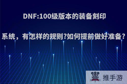 DNF:100级版本的装备刻印系统，有怎样的规则?如何提前做好准备?