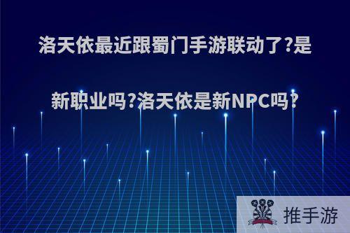 洛天依最近跟蜀门手游联动了?是新职业吗?洛天依是新NPC吗?