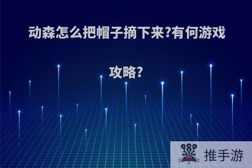 动森怎么把帽子摘下来?有何游戏攻略?