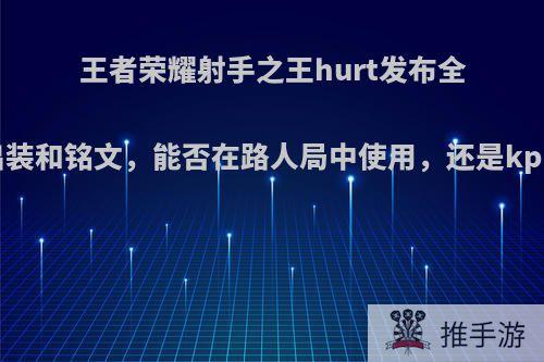 王者荣耀射手之王hurt发布全射手出装和铭文，能否在路人局中使用，还是kpl专属?