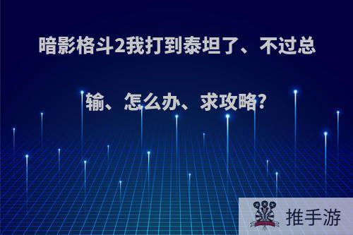 暗影格斗2我打到泰坦了、不过总输、怎么办、求攻略?