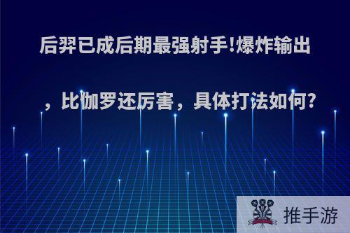 后羿已成后期最强射手!爆炸输出，比伽罗还厉害，具体打法如何?