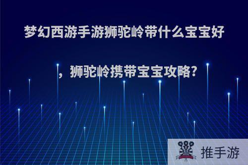 梦幻西游手游狮驼岭带什么宝宝好，狮驼岭携带宝宝攻略?