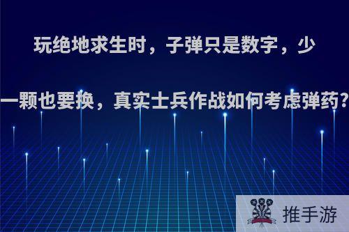 玩绝地求生时，子弹只是数字，少一颗也要换，真实士兵作战如何考虑弹药?