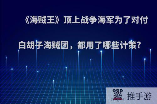 《海贼王》顶上战争海军为了对付白胡子海贼团，都用了哪些计策?