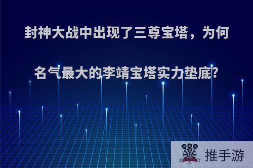 封神大战中出现了三尊宝塔，为何名气最大的李靖宝塔实力垫底?