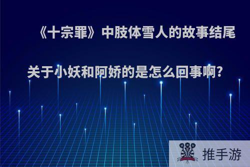 《十宗罪》中肢体雪人的故事结尾关于小妖和阿娇的是怎么回事啊?