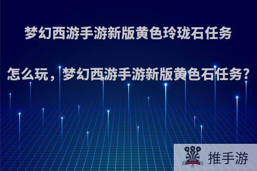 梦幻西游手游新版黄色玲珑石任务怎么玩，梦幻西游手游新版黄色石任务?