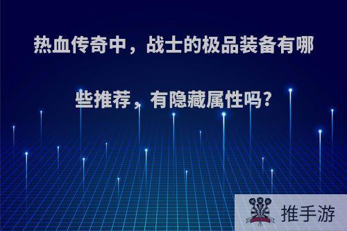 热血传奇中，战士的极品装备有哪些推荐，有隐藏属性吗?