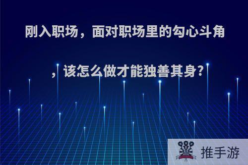 刚入职场，面对职场里的勾心斗角，该怎么做才能独善其身?