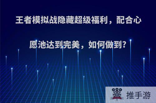 王者模拟战隐藏超级福利，配合心愿池达到完美，如何做到?