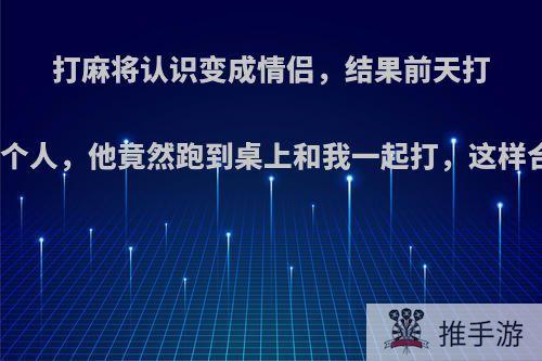 打麻将认识变成情侣，结果前天打麻将缺个人，他竟然跑到桌上和我一起打，这样合适吗?