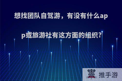 想找团队自驾游，有没有什么app或旅游社有这方面的组织?