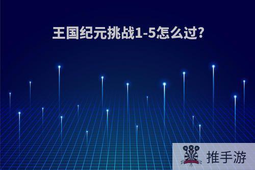 王国纪元挑战1-5怎么过?