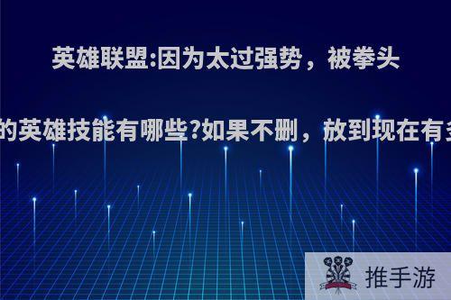 英雄联盟:因为太过强势，被拳头删除的英雄技能有哪些?如果不删，放到现在有多强?