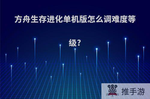 方舟生存进化单机版怎么调难度等级?