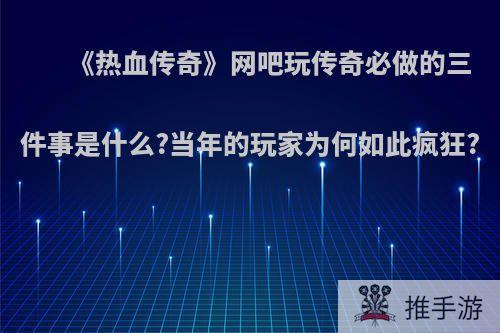 《热血传奇》网吧玩传奇必做的三件事是什么?当年的玩家为何如此疯狂?