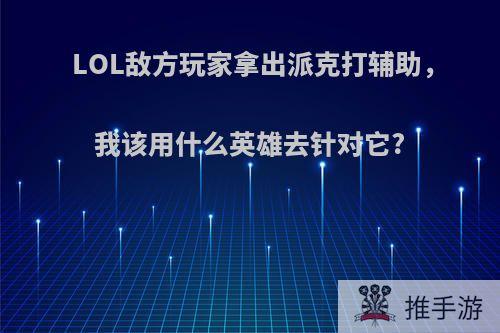 LOL敌方玩家拿出派克打辅助，我该用什么英雄去针对它?