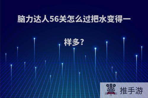 脑力达人56关怎么过把水变得一样多?