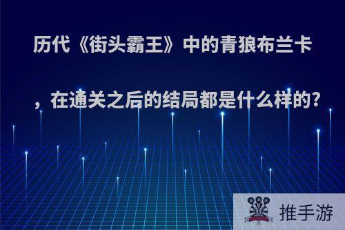 历代《街头霸王》中的青狼布兰卡，在通关之后的结局都是什么样的?