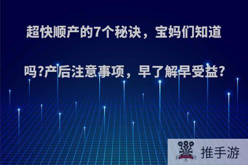 超快顺产的7个秘诀，宝妈们知道吗?产后注意事项，早了解早受益?