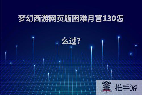 梦幻西游网页版困难月宫130怎么过?