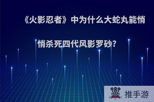 《火影忍者》中为什么大蛇丸能悄悄杀死四代风影罗砂?