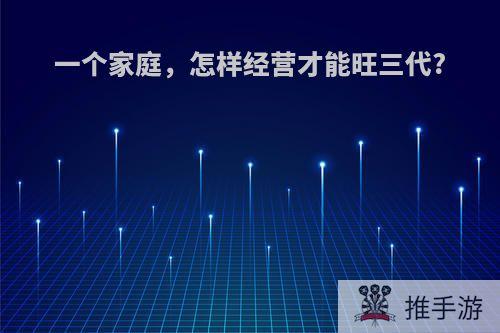 一个家庭，怎样经营才能旺三代?