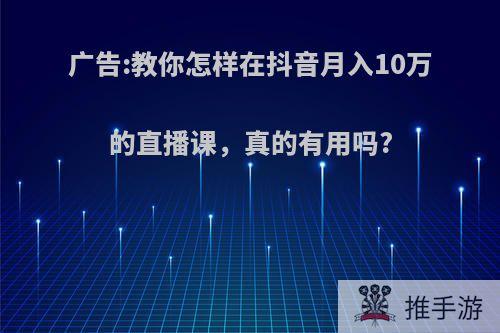 广告:教你怎样在抖音月入10万的直播课，真的有用吗?