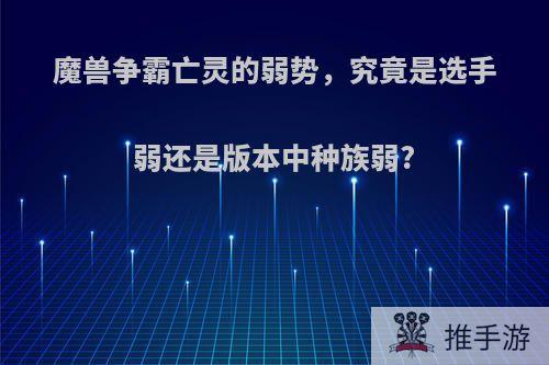 魔兽争霸亡灵的弱势，究竟是选手弱还是版本中种族弱?