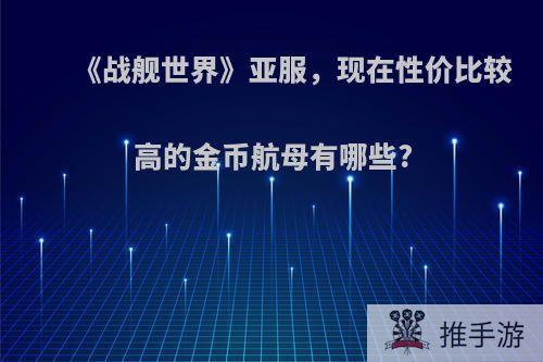 《战舰世界》亚服，现在性价比较高的金币航母有哪些?