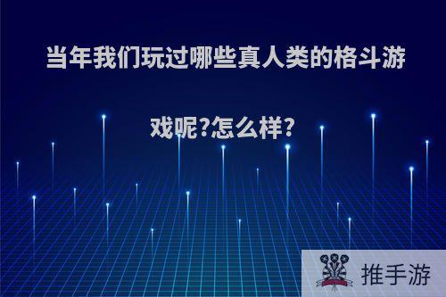 当年我们玩过哪些真人类的格斗游戏呢?怎么样?