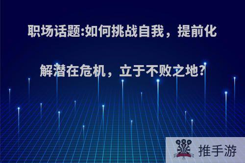 职场话题:如何挑战自我，提前化解潜在危机，立于不败之地?