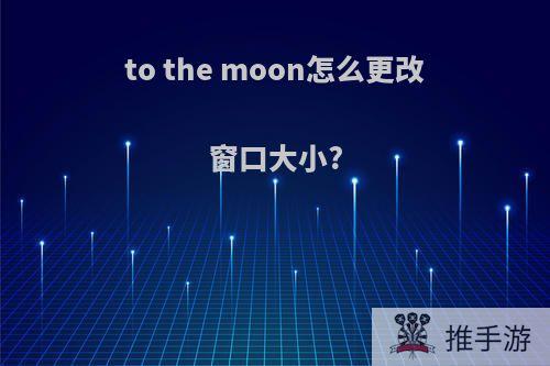 to the moon怎么更改窗口大小?