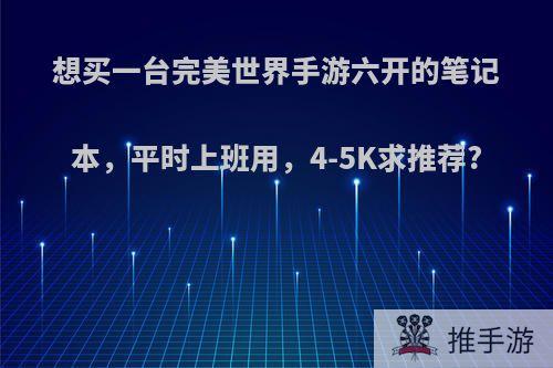 想买一台完美世界手游六开的笔记本，平时上班用，4-5K求推荐?