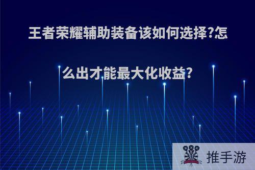 王者荣耀辅助装备该如何选择?怎么出才能最大化收益?