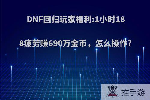 DNF回归玩家福利:1小时188疲劳赚690万金币，怎么操作?