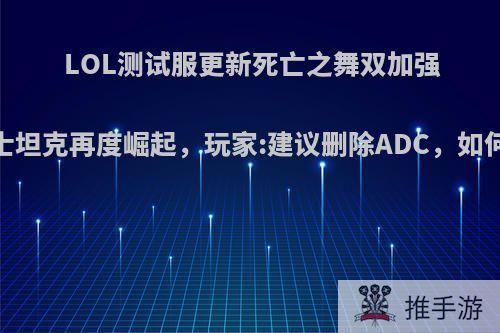 LOL测试服更新死亡之舞双加强，战士坦克再度崛起，玩家:建议删除ADC，如何评价?