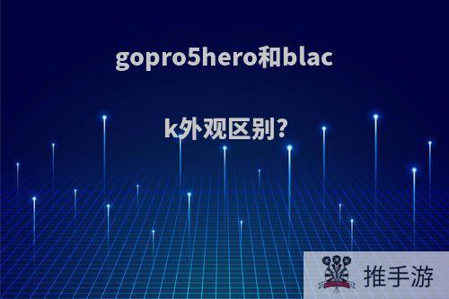 gopro5hero和black外观区别?