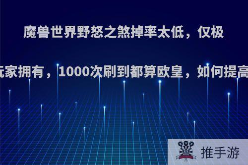 魔兽世界野怒之煞掉率太低，仅极少数玩家拥有，1000次刷到都算欧皇，如何提高掉率?