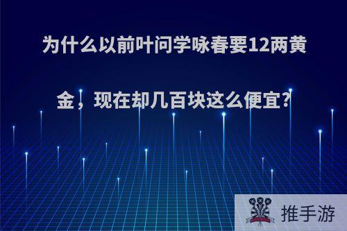 为什么以前叶问学咏春要12两黄金，现在却几百块这么便宜?