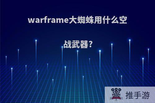 warframe大蜘蛛用什么空战武器?