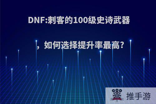 DNF:刺客的100级史诗武器，如何选择提升率最高?