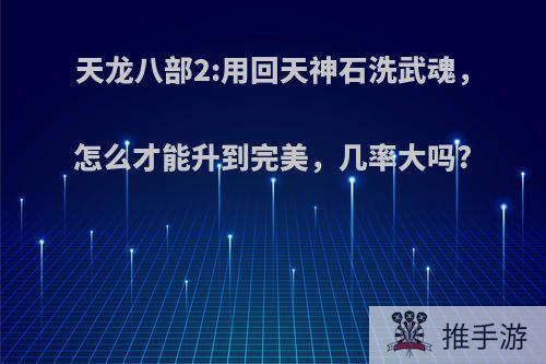 天龙八部2:用回天神石洗武魂，怎么才能升到完美，几率大吗?