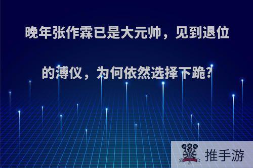 晚年张作霖已是大元帅，见到退位的溥仪，为何依然选择下跪?