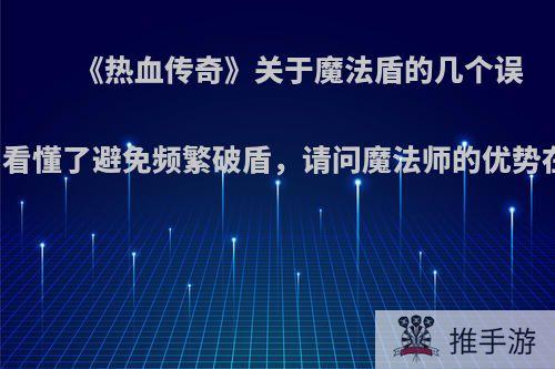 《热血传奇》关于魔法盾的几个误区，看懂了避免频繁破盾，请问魔法师的优势在哪?