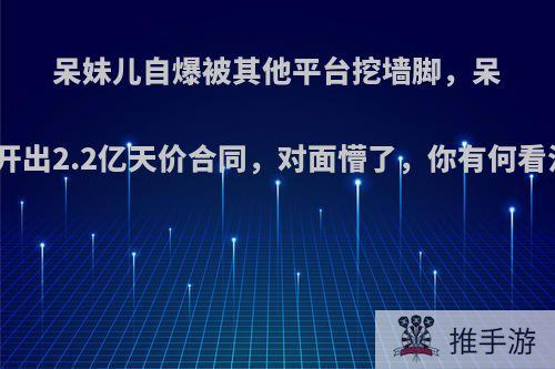 呆妹儿自爆被其他平台挖墙脚，呆妹开出2.2亿天价合同，对面懵了，你有何看法?