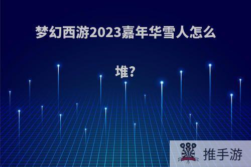 梦幻西游2023嘉年华雪人怎么堆?