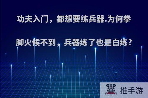 功夫入门，都想要练兵器.为何拳脚火候不到，兵器练了也是白练?