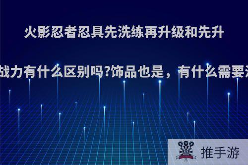 火影忍者忍具先洗练再升级和先升级再洗炼战力有什么区别吗?饰品也是，有什么需要注意的吗?